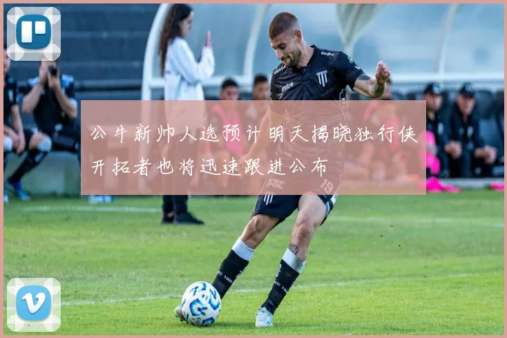 公牛新帅人选预计明天揭晓独行侠开拓者也将迅速跟进公布