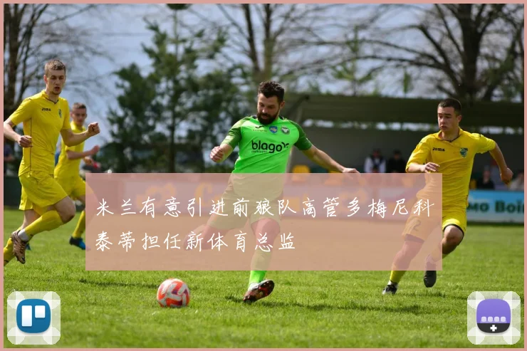 米兰有意引进前狼队高管多梅尼科泰蒂担任新体育总监