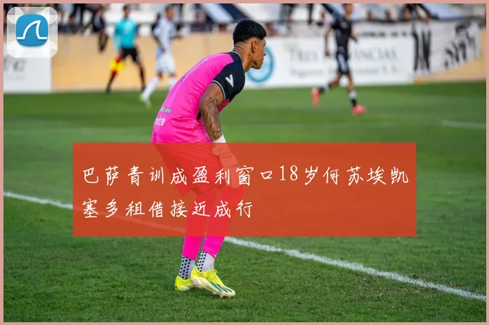 巴萨青训成盈利窗口18岁何苏埃凯塞多租借接近成行