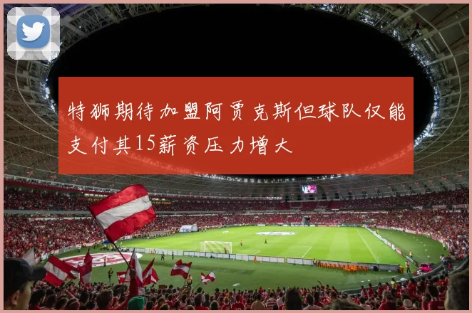 特狮期待加盟阿贾克斯但球队仅能支付其15薪资压力增大