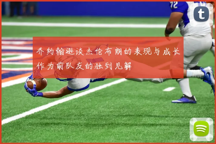 乔约翰逊谈杰伦布朗的表现与成长作为前队友的独到见解
