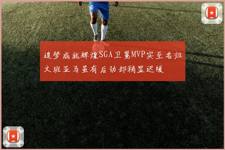 追梦成就辉煌SGA卫冕MVP实至名归文班亚马虽有后劲却稍显迟缓