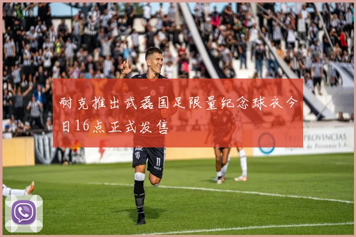 耐克推出武磊国足限量纪念球衣今日16点正式发售
