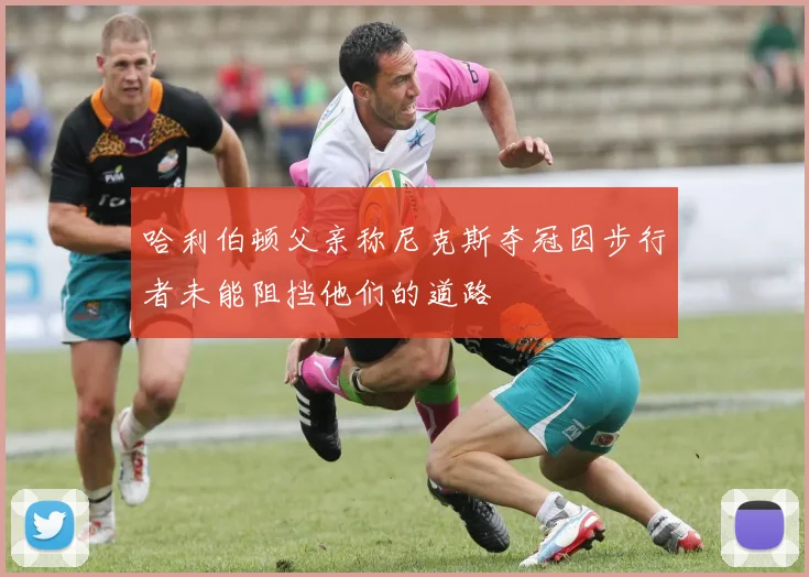 哈利伯顿父亲称尼克斯夺冠因步行者未能阻挡他们的道路