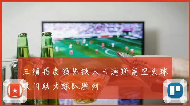 三镇再度领先铁人卡迪斯高空头球破门助力球队胜利