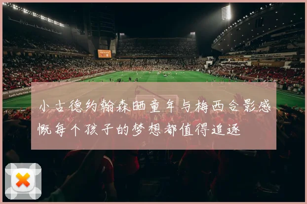小古德约翰森晒童年与梅西合影感慨每个孩子的梦想都值得追逐