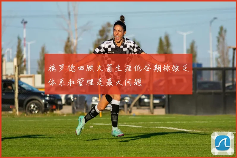 施罗德回顾火箭生涯低谷期称缺乏体系和管理是最大问题