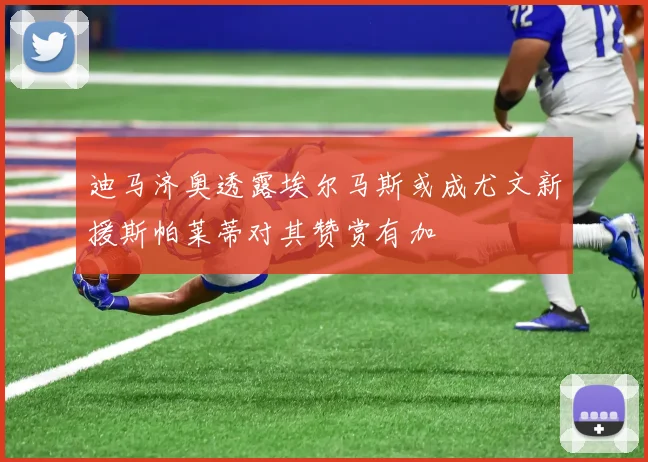 迪马济奥透露埃尔马斯或成尤文新援斯帕莱蒂对其赞赏有加