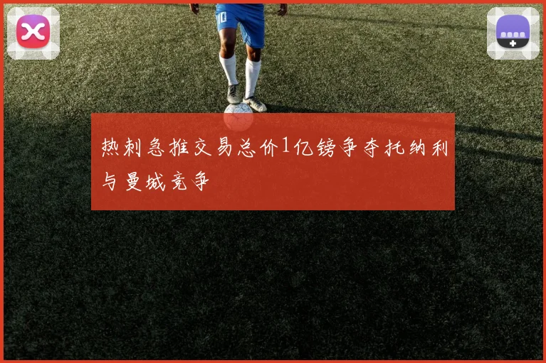 热刺急推交易总价1亿镑争夺托纳利与曼城竞争