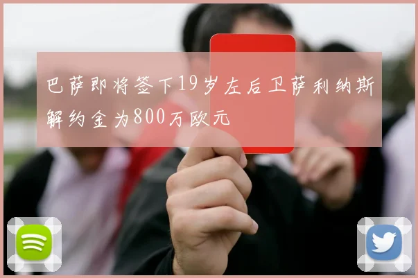 巴萨即将签下19岁左后卫萨利纳斯解约金为800万欧元