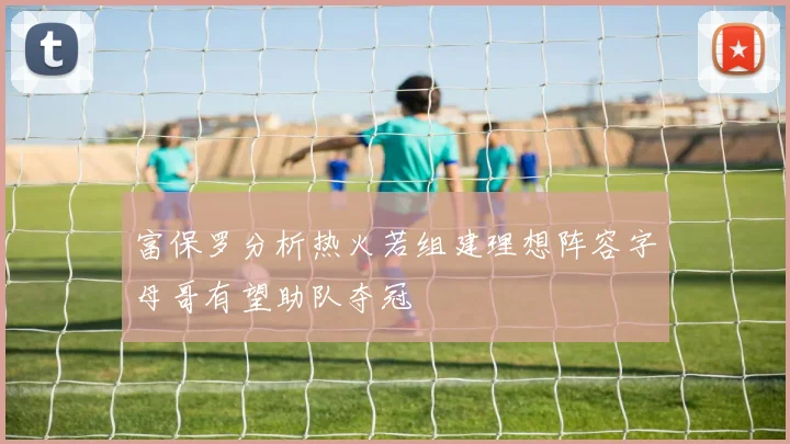 富保罗分析热火若组建理想阵容字母哥有望助队夺冠