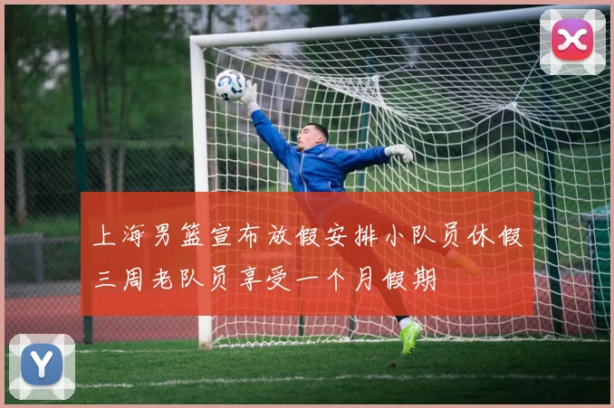 上海男篮宣布放假安排小队员休假三周老队员享受一个月假期
