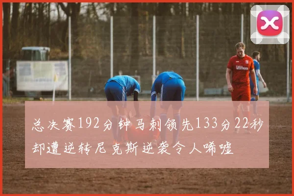 总决赛192分钟马刺领先133分22秒却遭逆转尼克斯逆袭令人唏嘘