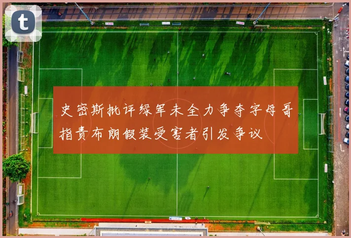 史密斯批评绿军未全力争夺字母哥指责布朗假装受害者引发争议