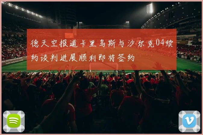 德天空报道卡里乌斯与沙尔克04续约谈判进展顺利即将签约