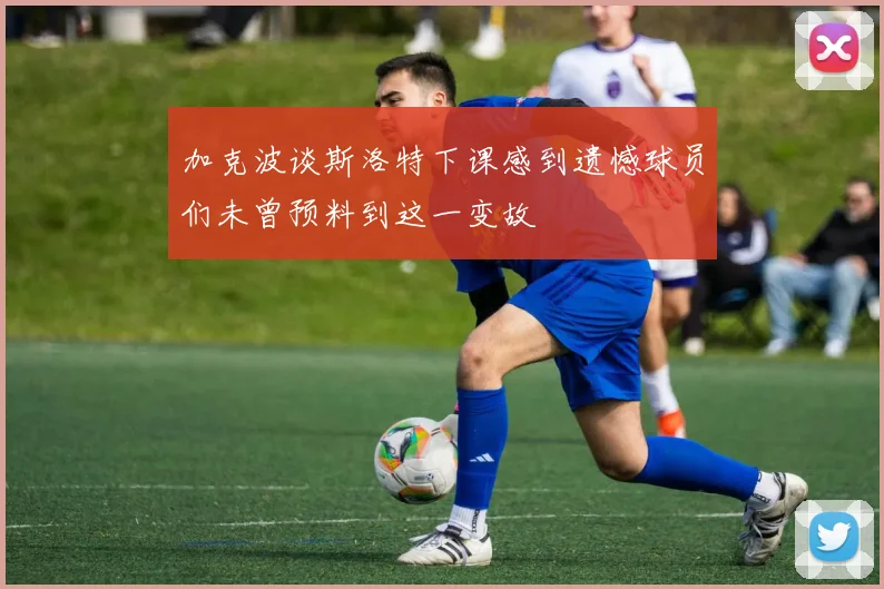 加克波谈斯洛特下课感到遗憾球员们未曾预料到这一变故