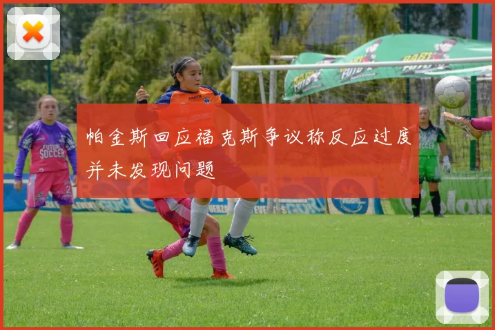 帕金斯回应福克斯争议称反应过度并未发现问题