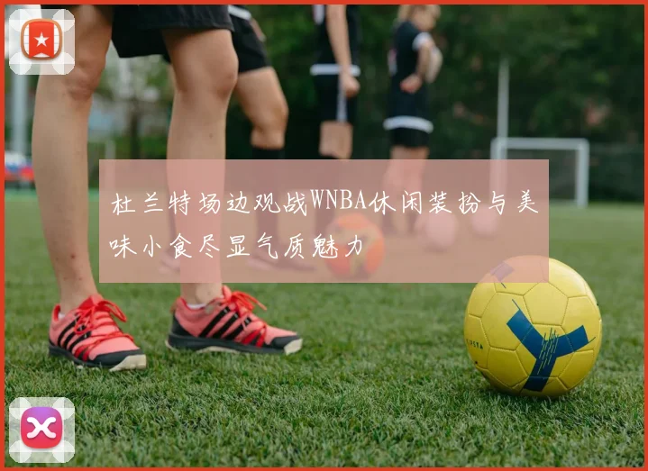 杜兰特场边观战WNBA休闲装扮与美味小食尽显气质魅力