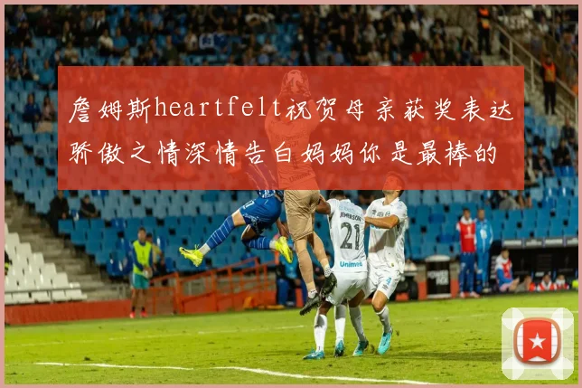 詹姆斯heartfelt祝贺母亲获奖表达骄傲之情深情告白妈妈你是最棒的我爱你