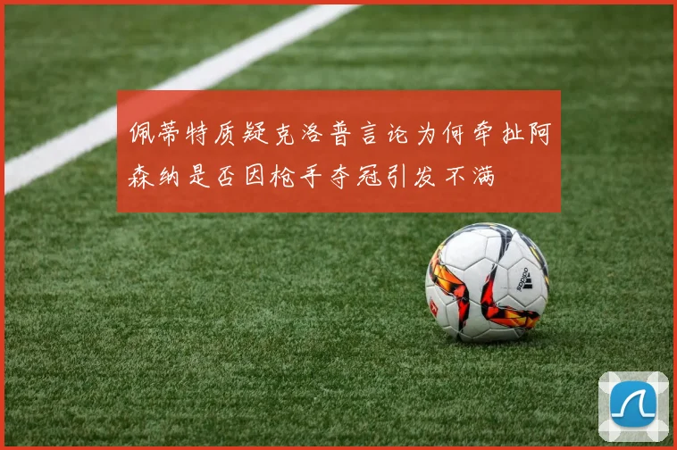 佩蒂特质疑克洛普言论为何牵扯阿森纳是否因枪手夺冠引发不满
