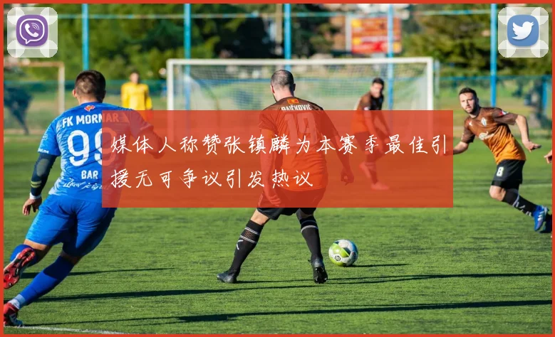 媒体人称赞张镇麟为本赛季最佳引援无可争议引发热议