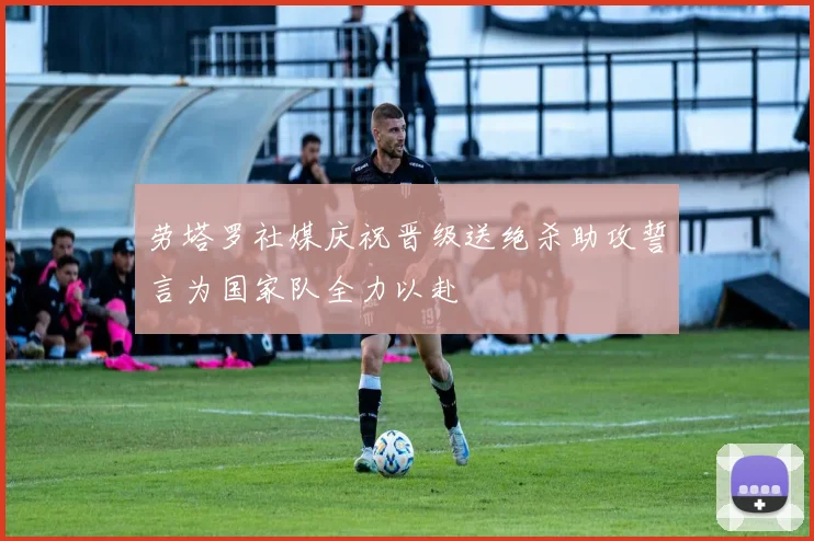 劳塔罗社媒庆祝晋级送绝杀助攻誓言为国家队全力以赴