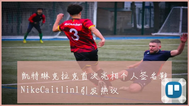 凯特琳克拉克首次亮相个人签名鞋NikeCaitlin1引发热议