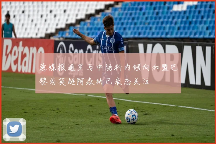 意媒报道罗马中场科内倾向加盟巴黎或英超阿森纳已表态关注