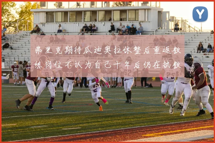 弗里克期待瓜迪奥拉休整后重返教练岗位不认为自己十年后仍在执教