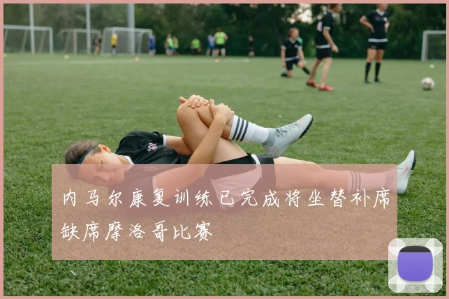 内马尔康复训练已完成将坐替补席缺席摩洛哥比赛