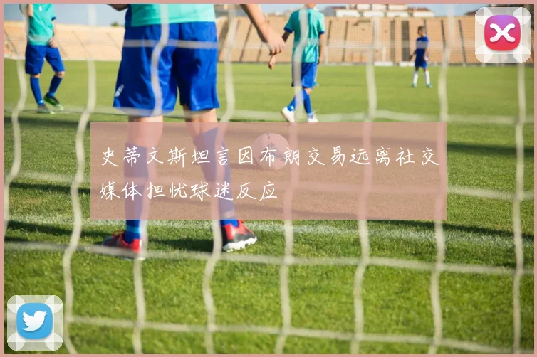 史蒂文斯坦言因布朗交易远离社交媒体担忧球迷反应