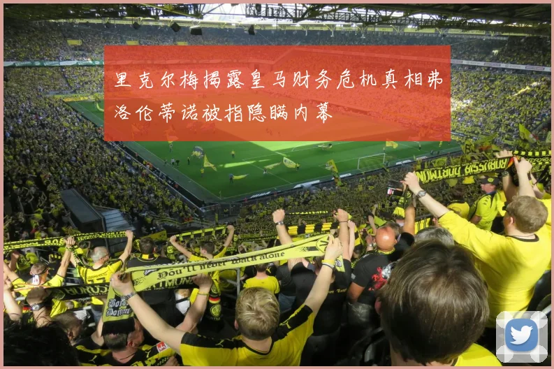 里克尔梅揭露皇马财务危机真相弗洛伦蒂诺被指隐瞒内幕