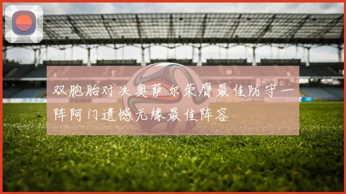 双胞胎对决奥萨尔荣膺最佳防守一阵阿门遗憾无缘最佳阵容