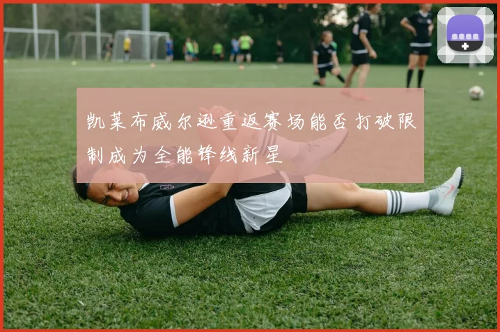 凯莱布威尔逊重返赛场能否打破限制成为全能锋线新星