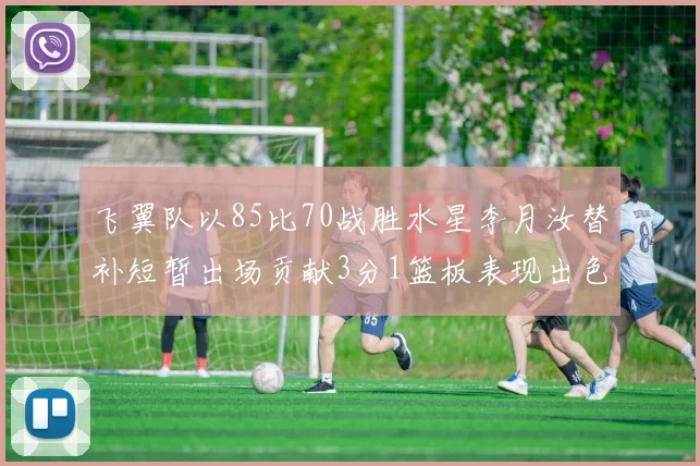 飞翼队以85比70战胜水星李月汝替补短暂出场贡献3分1篮板表现出色